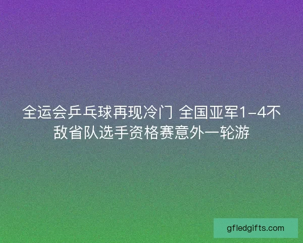 全运会乒乓球再现冷门 全国亚军1-4不敌省队选手资格赛意外一轮游