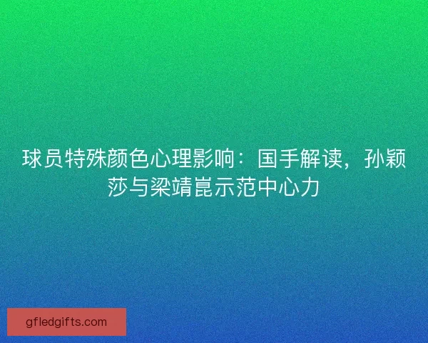 球员特殊颜色心理影响：国手解读，孙颖莎与梁靖崑示范中心力