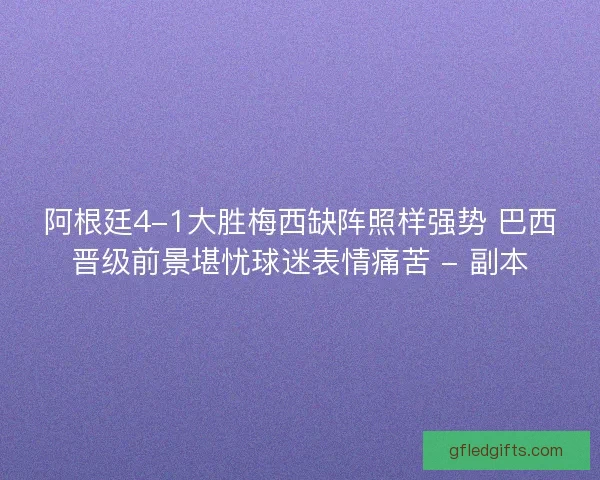阿根廷4-1大胜梅西缺阵照样强势 巴西晋级前景堪忧球迷表情痛苦 - 副本