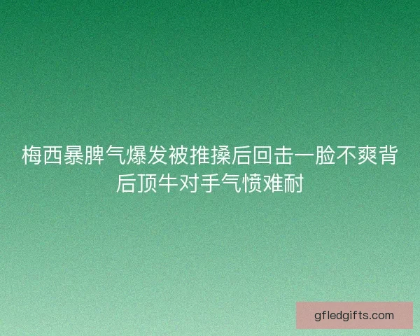 梅西暴脾气爆发被推搡后回击一脸不爽背后顶牛对手气愤难耐