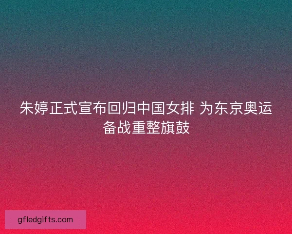 朱婷正式宣布回归中国女排 为东京奥运备战重整旗鼓 朱婷正式宣布回归中国女排 为东京奥运备战重整旗鼓