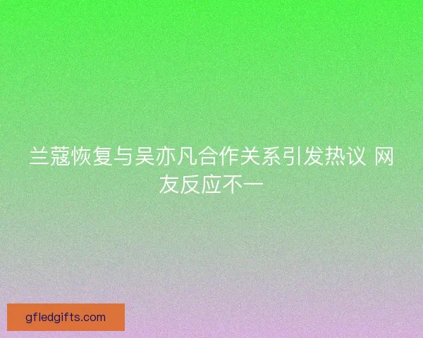 兰蔻恢复与吴亦凡合作关系引发热议 网友反应不一 兰蔻恢复与吴亦凡合作关系引发热议 网友反应不一