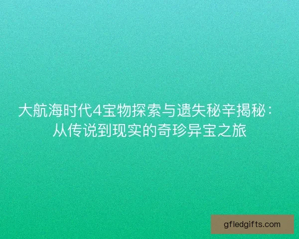 大航海时代4宝物探索与遗失秘辛揭秘:从传说到现实的奇珍异宝之旅 大航海时代4宝物探索与遗失秘辛揭秘:从传说到现实的奇珍异宝之旅