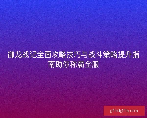 御龙战记全面攻略技巧与战斗策略提升指南助你称霸全服