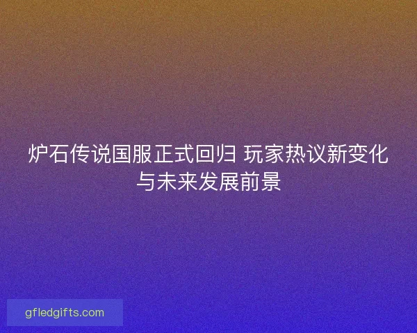 炉石传说国服正式回归 玩家热议新变化与未来发展前景 炉石传说国服正式回归 玩家热议新变化与未来发展前景