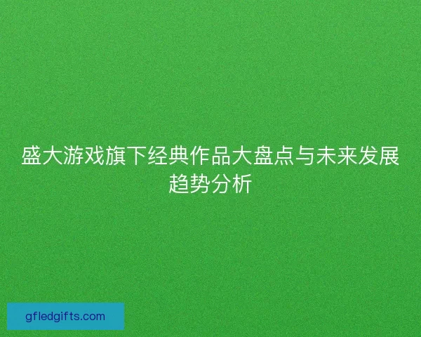 盛大游戏旗下经典作品大盘点与未来发展趋势分析