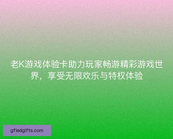 老K游戏体验卡助力玩家畅游精彩游戏世界,享受无限欢乐与特权体验 老K游戏体验卡助力玩家畅游精彩游戏世界,享受无限欢乐与特权体验