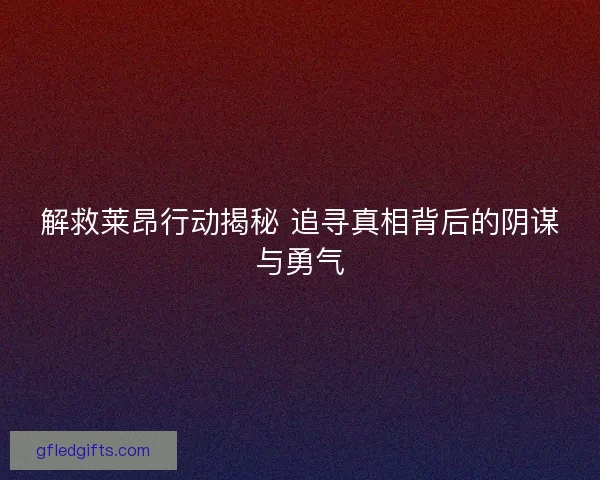 解救莱昂行动揭秘 追寻真相背后的阴谋与勇气