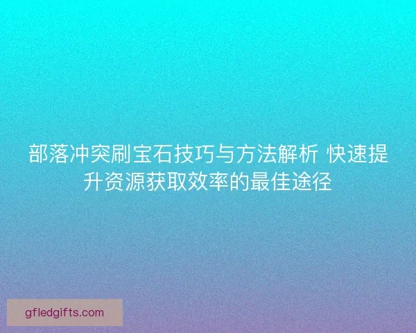 部落冲突刷宝石技巧与方法解析 快速提升资源获取效率的最佳途径