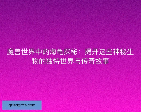 魔兽世界中的海龟探秘:揭开这些神秘生物的独特世界与传奇故事 魔兽世界中的海龟探秘:揭开这些神秘生物的独特世界与传奇故事