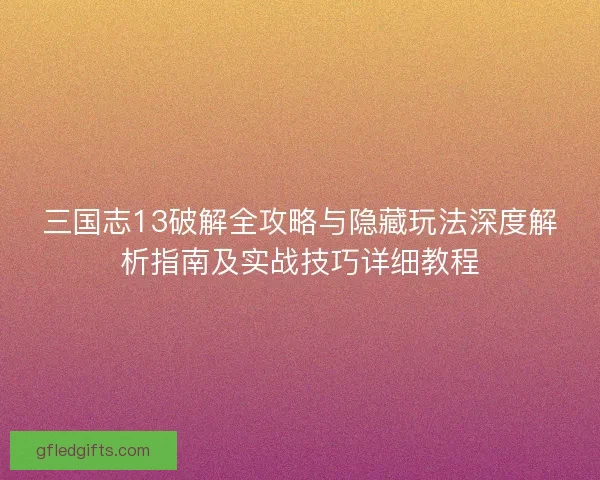 三国志13破解全攻略与隐藏玩法深度解析指南及实战技巧详细教程