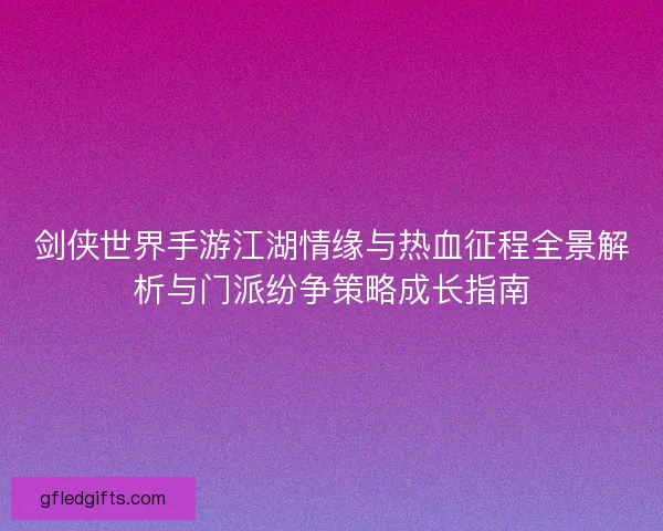 剑侠世界手游江湖情缘与热血征程全景解析与门派纷争策略成长指南