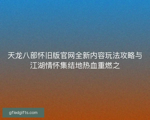 天龙八部怀旧版官网全新内容玩法攻略与江湖情怀集结地热血重燃之