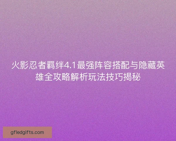 火影忍者羁绊4.1最强阵容搭配与隐藏英雄全攻略解析玩法技巧揭秘