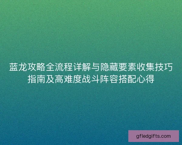 蓝龙攻略全流程详解与隐藏要素收集技巧指南及高难度战斗阵容搭配心得