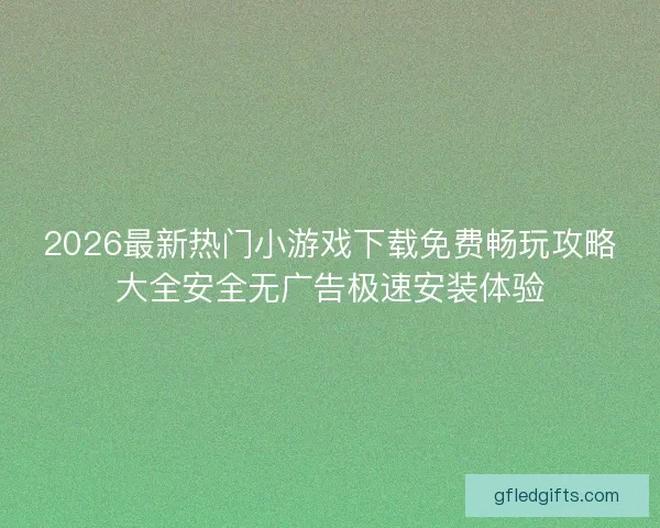 2026最新热门小游戏下载免费畅玩攻略大全安全无广告极速安装体验