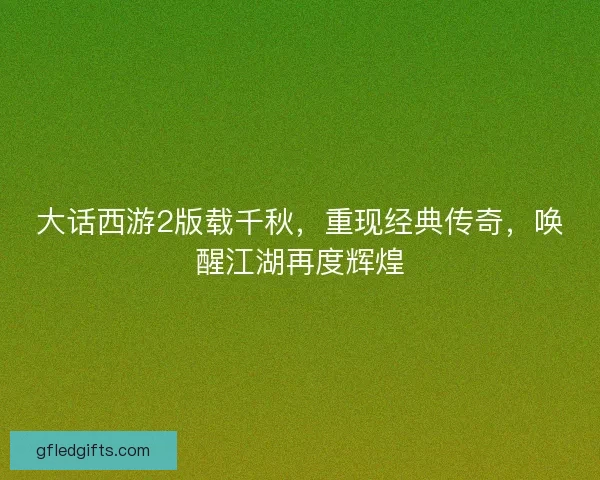 大话西游2版载千秋，重现经典传奇，唤醒江湖再度辉煌