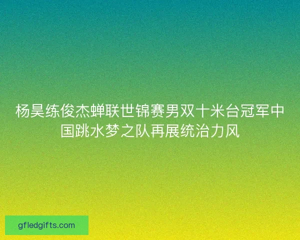 杨昊练俊杰蝉联世锦赛男双十米台冠军中国跳水梦之队再展统治力风