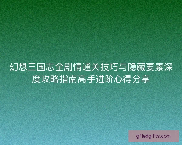 幻想三国志全剧情通关技巧与隐藏要素深度攻略指南高手进阶心得分享