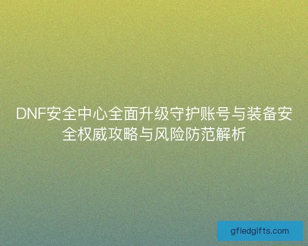 DNF安全中心全面升级守护账号与装备安全权威攻略与风险防范解析