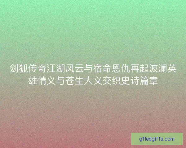 剑狐传奇江湖风云与宿命恩仇再起波澜英雄情义与苍生大义交织史诗篇章