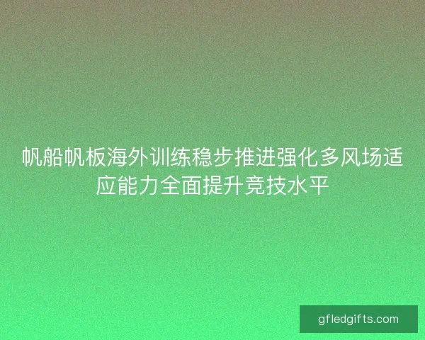 帆船帆板海外训练稳步推进强化多风场适应能力全面提升竞技水平