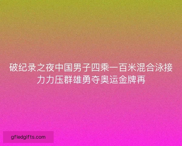 破纪录之夜中国男子四乘一百米混合泳接力力压群雄勇夺奥运金牌再