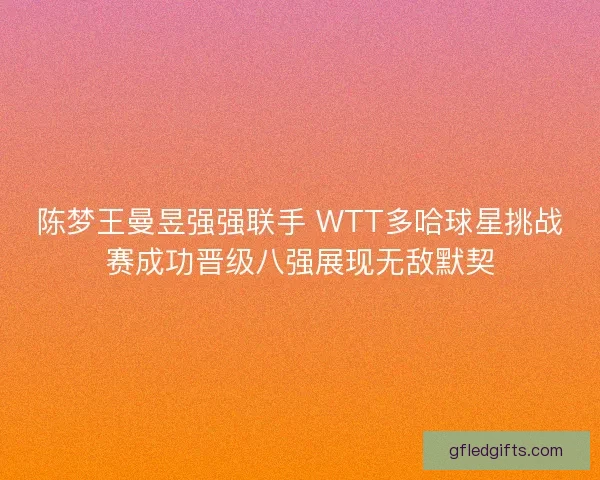 陈梦王曼昱强强联手 WTT多哈球星挑战赛成功晋级八强展现无敌默契 陈梦王曼昱强强联手 WTT多哈球星挑战赛成功晋级八强展现无敌默契