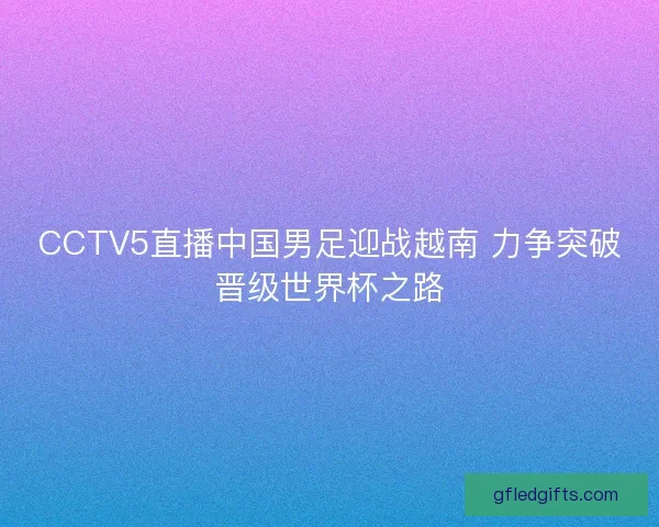 CCTV5直播中国男足迎战越南 力争突破晋级世界杯之路 CCTV5直播中国男足迎战越南 力争突破晋级世界杯之路