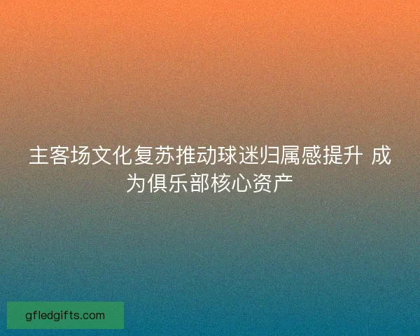 主客场文化复苏推动球迷归属感提升 成为俱乐部核心资产