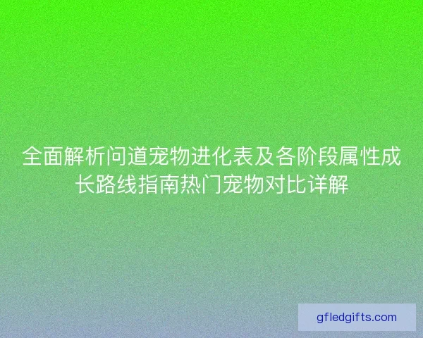 全面解析问道宠物进化表及各阶段属性成长路线指南热门宠物对比详解
