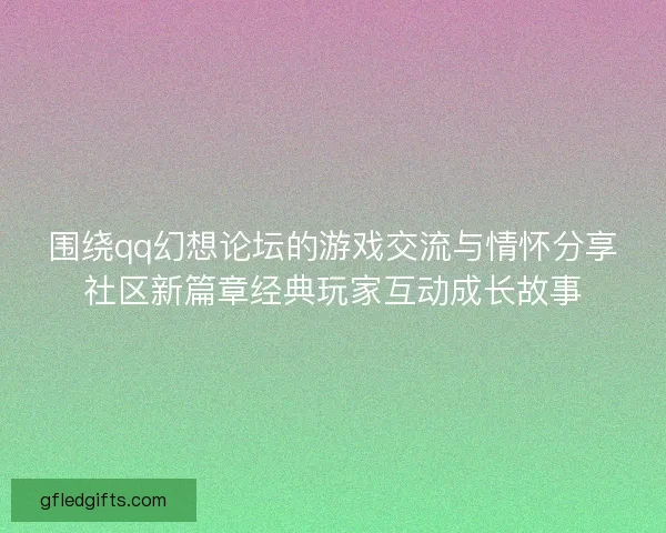 围绕qq幻想论坛的游戏交流与情怀分享社区新篇章经典玩家互动成长故事