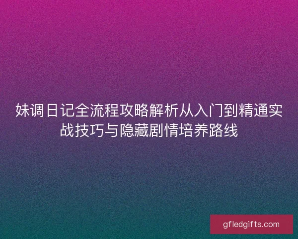 妹调日记全流程攻略解析从入门到精通实战技巧与隐藏剧情培养路线