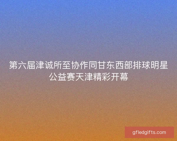 第六届津诚所至协作同甘东西部排球明星公益赛天津精彩开幕