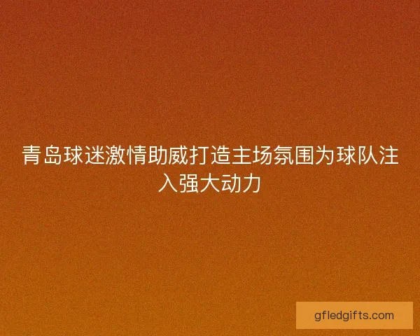 青岛球迷激情助威打造主场氛围为球队注入强大动力