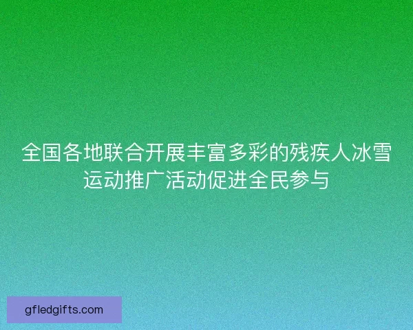 全国各地联合开展丰富多彩的残疾人冰雪运动推广活动促进全民参与