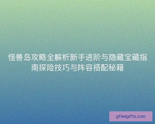 怪兽岛攻略全解析新手进阶与隐藏宝藏指南探险技巧与阵容搭配秘籍
