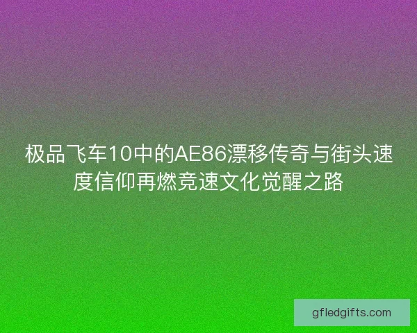 极品飞车10中的AE86漂移传奇与街头速度信仰再燃竞速文化觉醒之路
