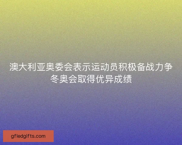 澳大利亚奥委会表示运动员积极备战力争冬奥会取得优异成绩