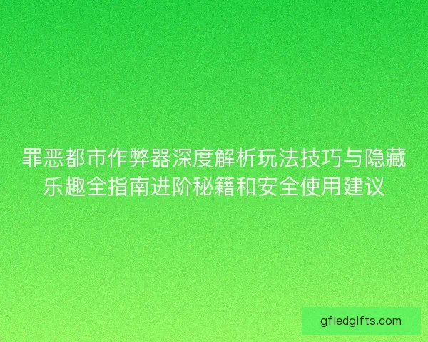 罪恶都市作弊器深度解析玩法技巧与隐藏乐趣全指南进阶秘籍和安全使用建议