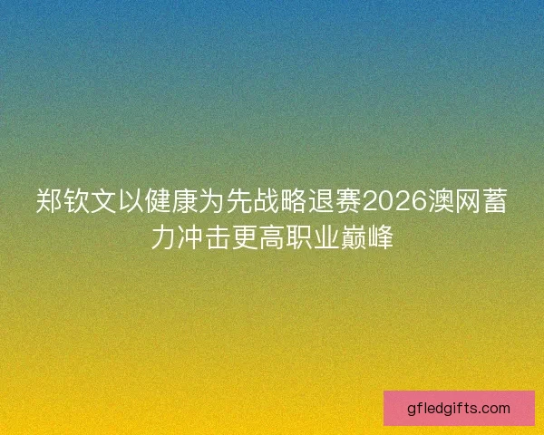 郑钦文以健康为先战略退赛2026澳网蓄力冲击更高职业巅峰
