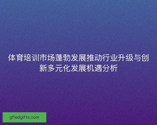 体育培训市场蓬勃发展推动行业升级与创新多元化发展机遇分析