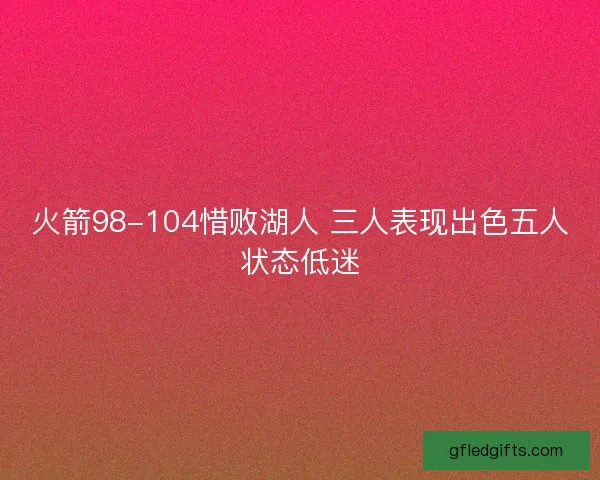 火箭98-104惜败湖人 三人表现出色五人状态低迷