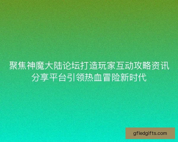 聚焦神魔大陆论坛打造玩家互动攻略资讯分享平台引领热血冒险新时代 聚焦神魔大陆论坛打造玩家互动攻略资讯分享平台引领热血冒险新时代