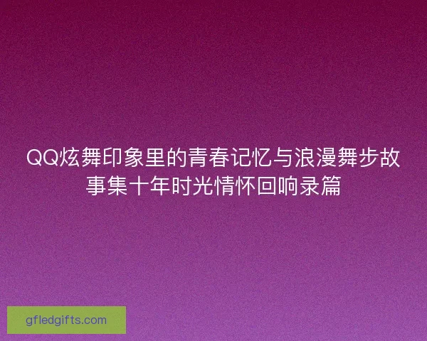QQ炫舞印象里的青春记忆与浪漫舞步故事集十年时光情怀回响录篇