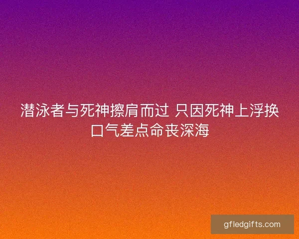 潜泳者与死神擦肩而过 只因死神上浮换口气差点命丧深海