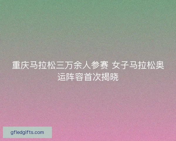 重庆马拉松三万余人参赛 女子马拉松奥运阵容首次揭晓