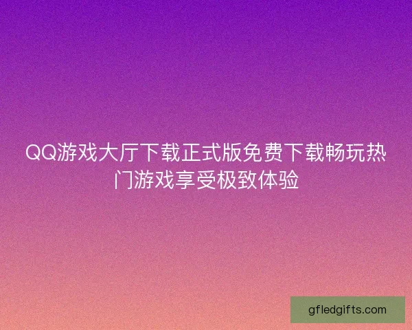 QQ游戏大厅下载正式版免费下载畅玩热门游戏享受极致体验